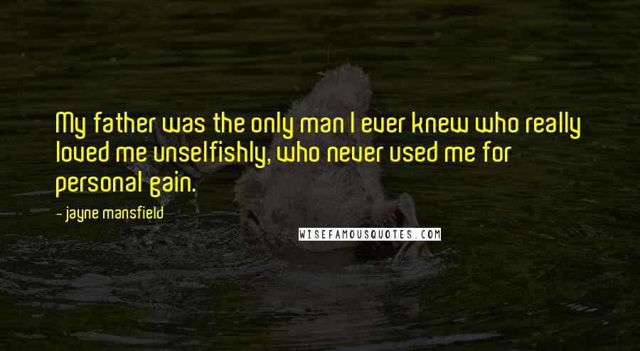 Jayne Mansfield Quotes: My father was the only man I ever knew who really loved me unselfishly, who never used me for personal gain.