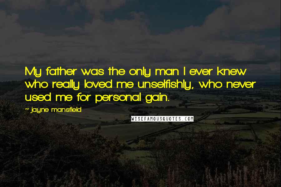 Jayne Mansfield Quotes: My father was the only man I ever knew who really loved me unselfishly, who never used me for personal gain.