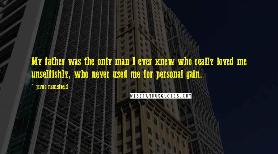 Jayne Mansfield Quotes: My father was the only man I ever knew who really loved me unselfishly, who never used me for personal gain.