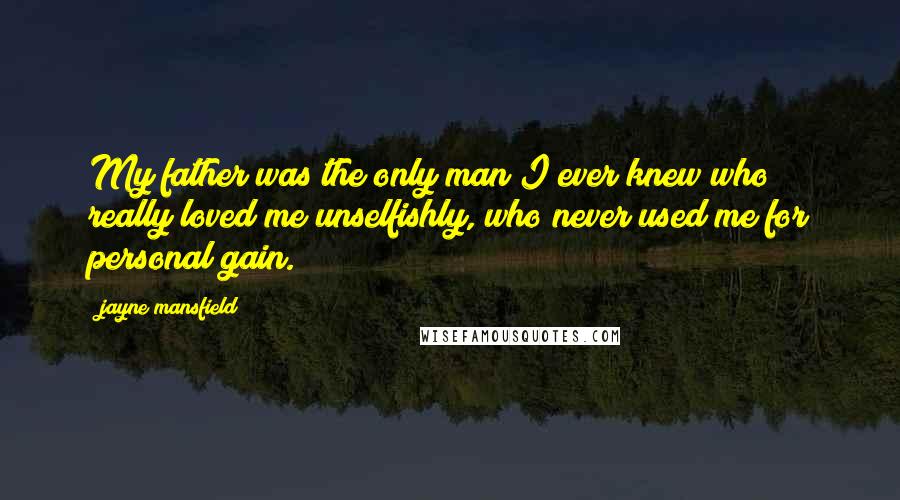 Jayne Mansfield Quotes: My father was the only man I ever knew who really loved me unselfishly, who never used me for personal gain.