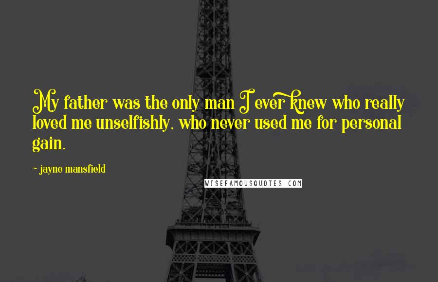 Jayne Mansfield Quotes: My father was the only man I ever knew who really loved me unselfishly, who never used me for personal gain.