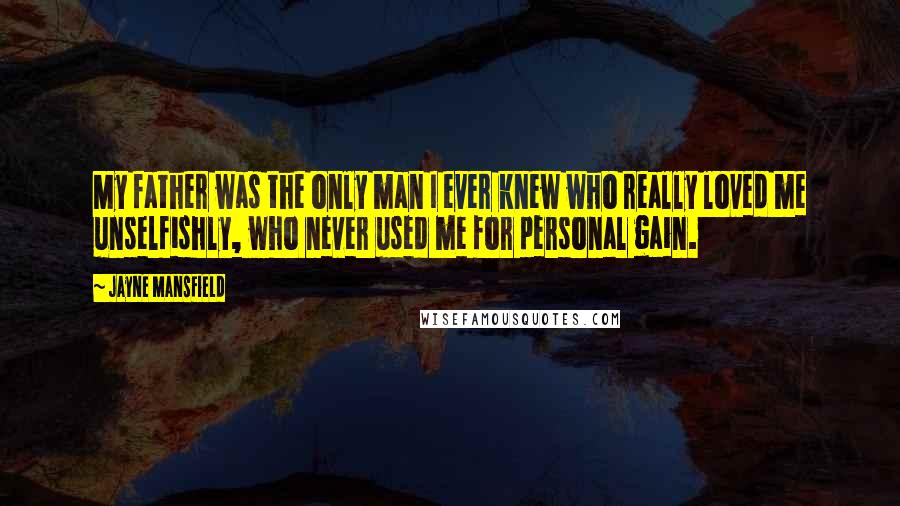 Jayne Mansfield Quotes: My father was the only man I ever knew who really loved me unselfishly, who never used me for personal gain.