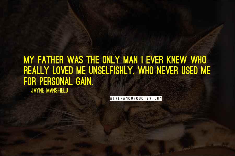 Jayne Mansfield Quotes: My father was the only man I ever knew who really loved me unselfishly, who never used me for personal gain.