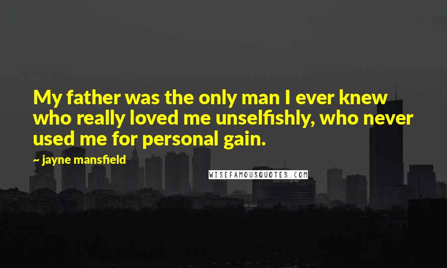 Jayne Mansfield Quotes: My father was the only man I ever knew who really loved me unselfishly, who never used me for personal gain.