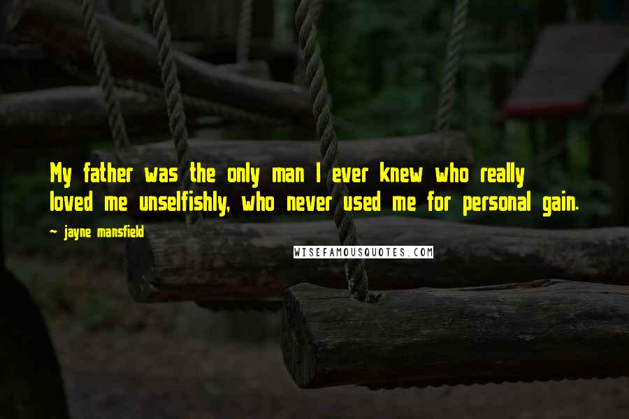 Jayne Mansfield Quotes: My father was the only man I ever knew who really loved me unselfishly, who never used me for personal gain.