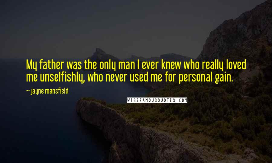 Jayne Mansfield Quotes: My father was the only man I ever knew who really loved me unselfishly, who never used me for personal gain.