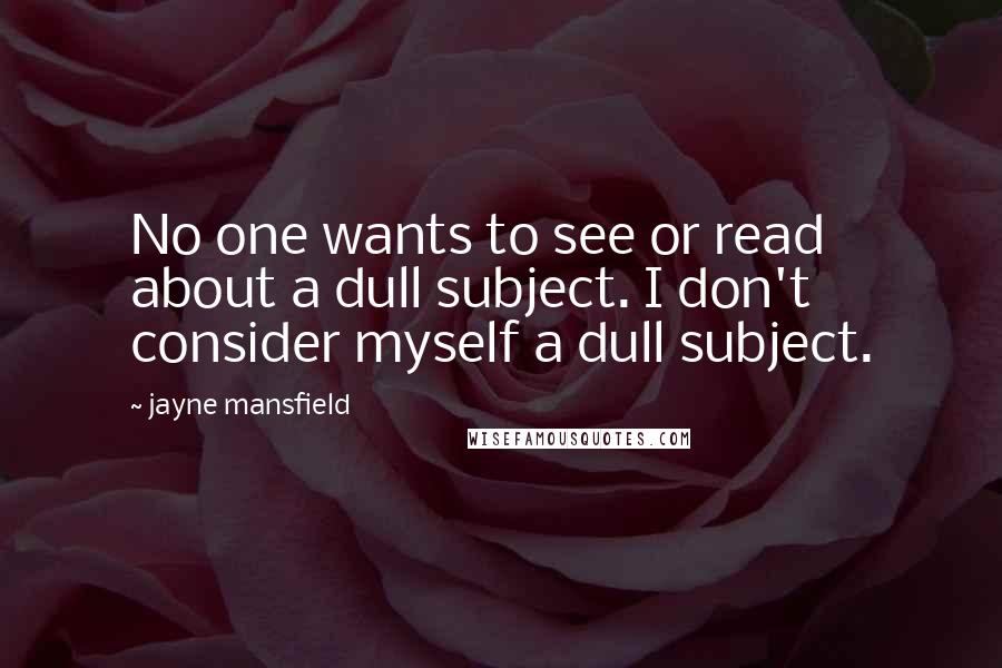 Jayne Mansfield Quotes: No one wants to see or read about a dull subject. I don't consider myself a dull subject.