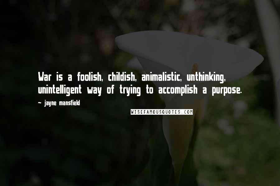 Jayne Mansfield Quotes: War is a foolish, childish, animalistic, unthinking, unintelligent way of trying to accomplish a purpose.