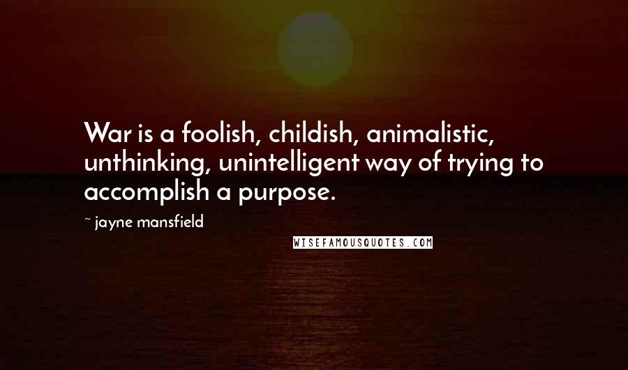 Jayne Mansfield Quotes: War is a foolish, childish, animalistic, unthinking, unintelligent way of trying to accomplish a purpose.