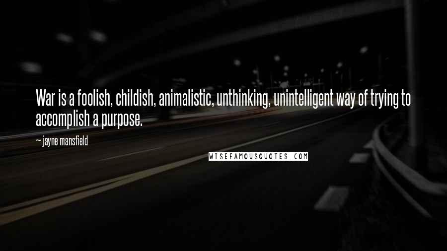 Jayne Mansfield Quotes: War is a foolish, childish, animalistic, unthinking, unintelligent way of trying to accomplish a purpose.