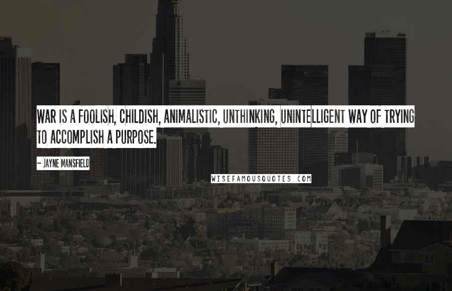 Jayne Mansfield Quotes: War is a foolish, childish, animalistic, unthinking, unintelligent way of trying to accomplish a purpose.