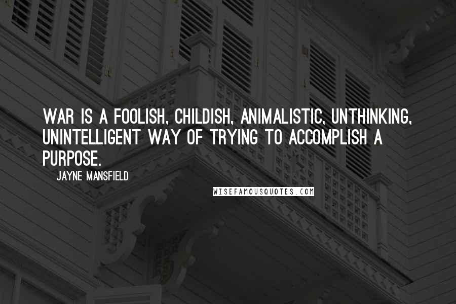 Jayne Mansfield Quotes: War is a foolish, childish, animalistic, unthinking, unintelligent way of trying to accomplish a purpose.