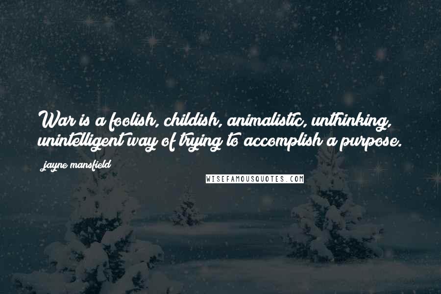 Jayne Mansfield Quotes: War is a foolish, childish, animalistic, unthinking, unintelligent way of trying to accomplish a purpose.
