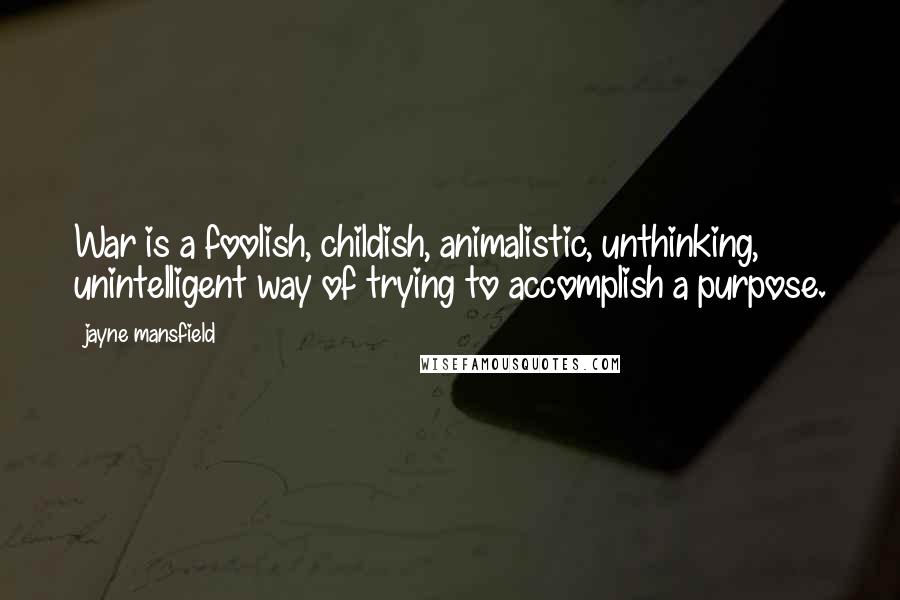 Jayne Mansfield Quotes: War is a foolish, childish, animalistic, unthinking, unintelligent way of trying to accomplish a purpose.