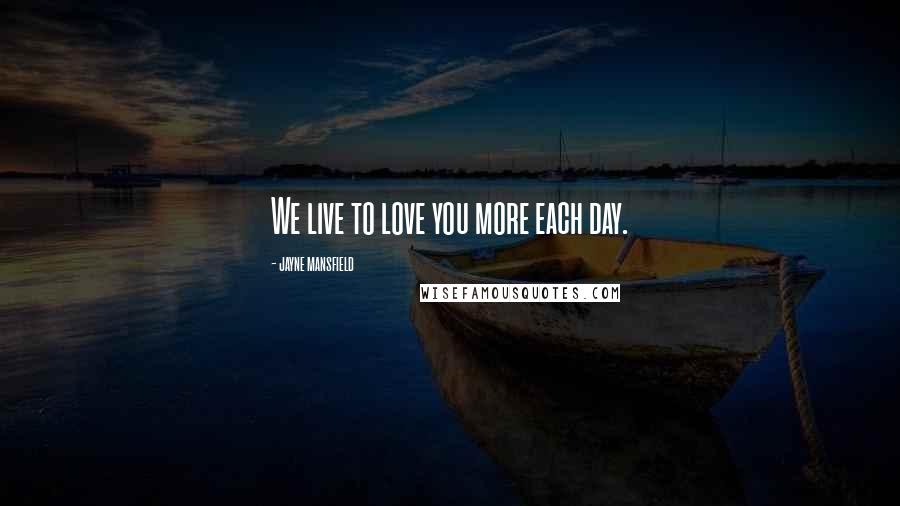 Jayne Mansfield Quotes: We live to love you more each day.