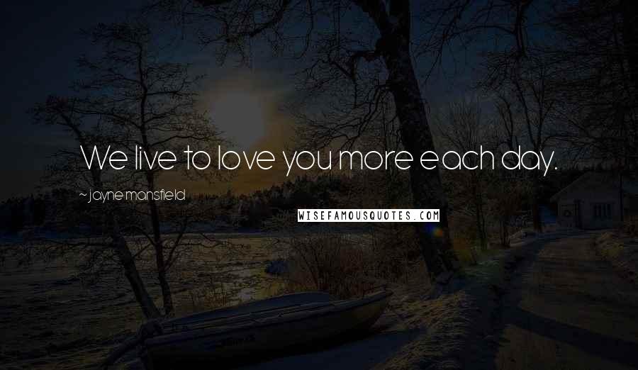 Jayne Mansfield Quotes: We live to love you more each day.