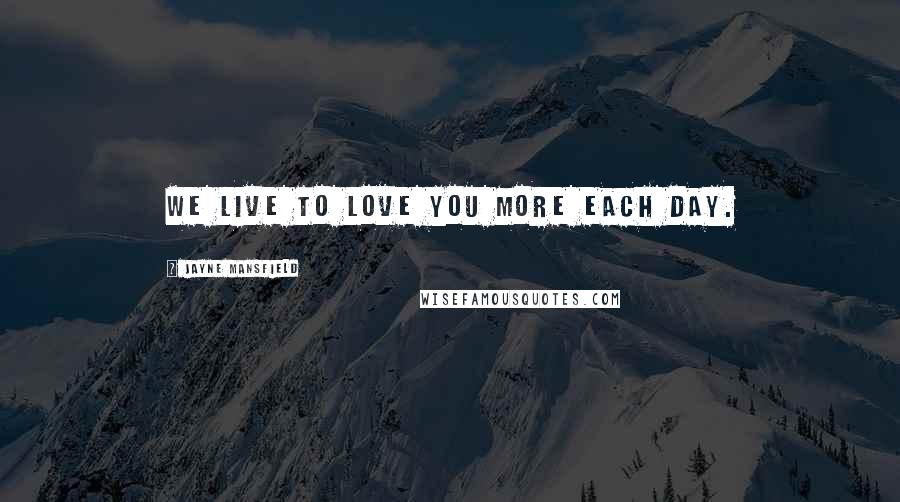 Jayne Mansfield Quotes: We live to love you more each day.