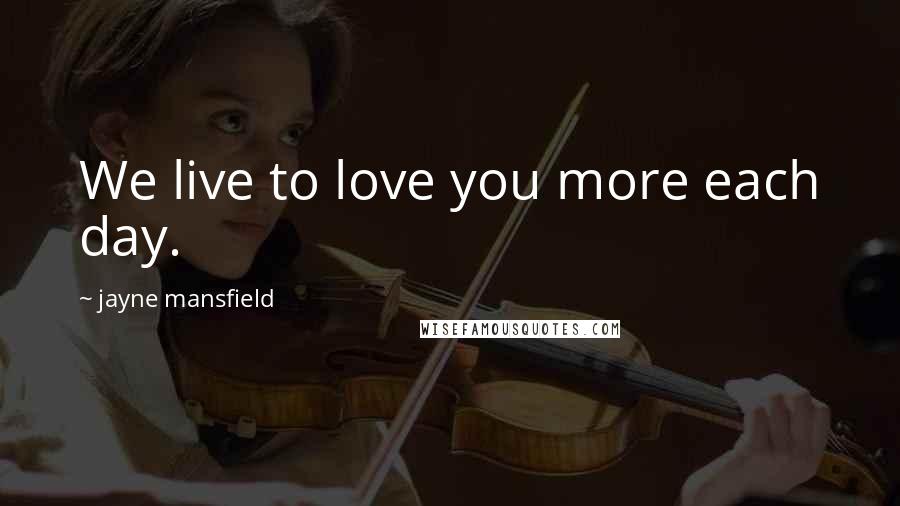 Jayne Mansfield Quotes: We live to love you more each day.