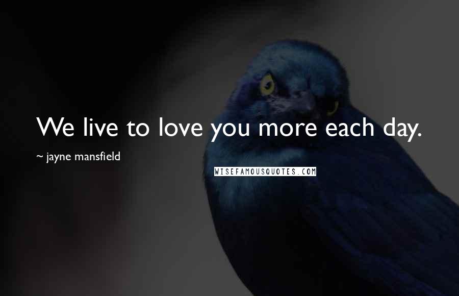 Jayne Mansfield Quotes: We live to love you more each day.