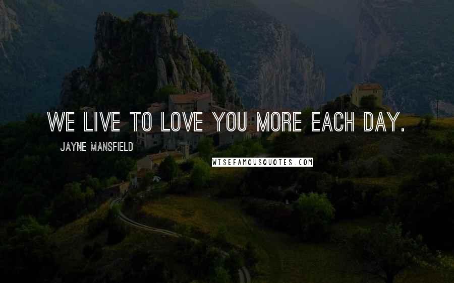 Jayne Mansfield Quotes: We live to love you more each day.