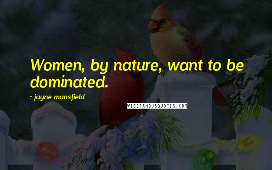 Jayne Mansfield Quotes: Women, by nature, want to be dominated.