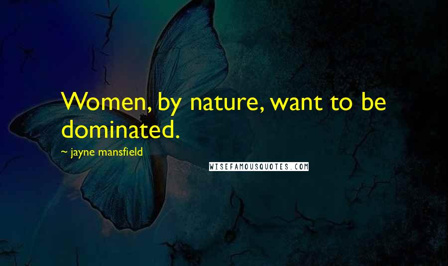 Jayne Mansfield Quotes: Women, by nature, want to be dominated.