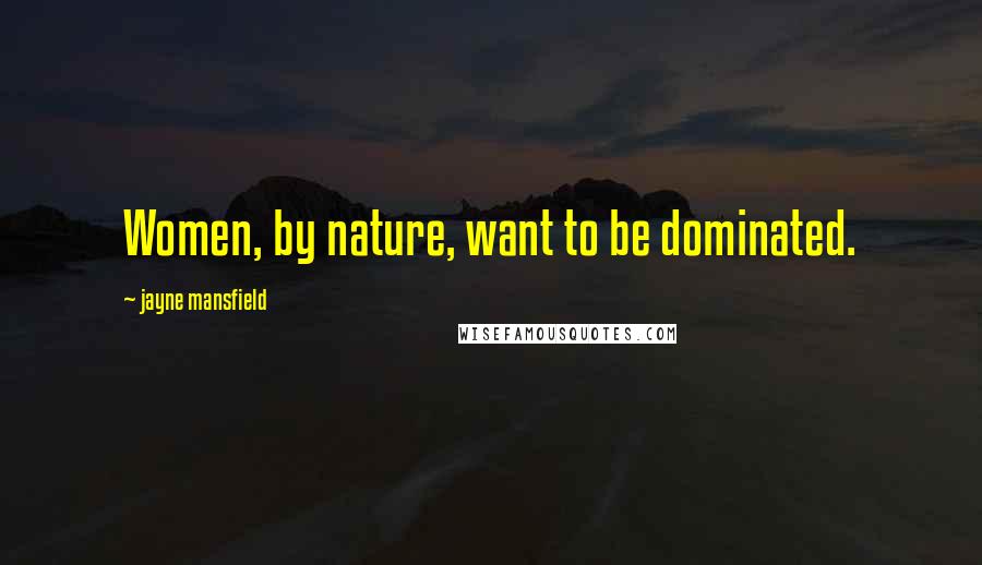 Jayne Mansfield Quotes: Women, by nature, want to be dominated.