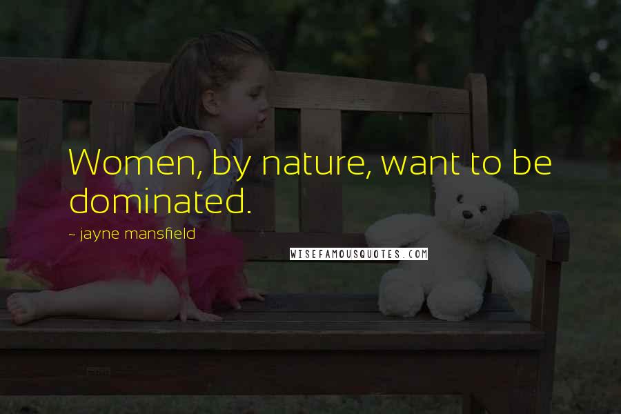 Jayne Mansfield Quotes: Women, by nature, want to be dominated.