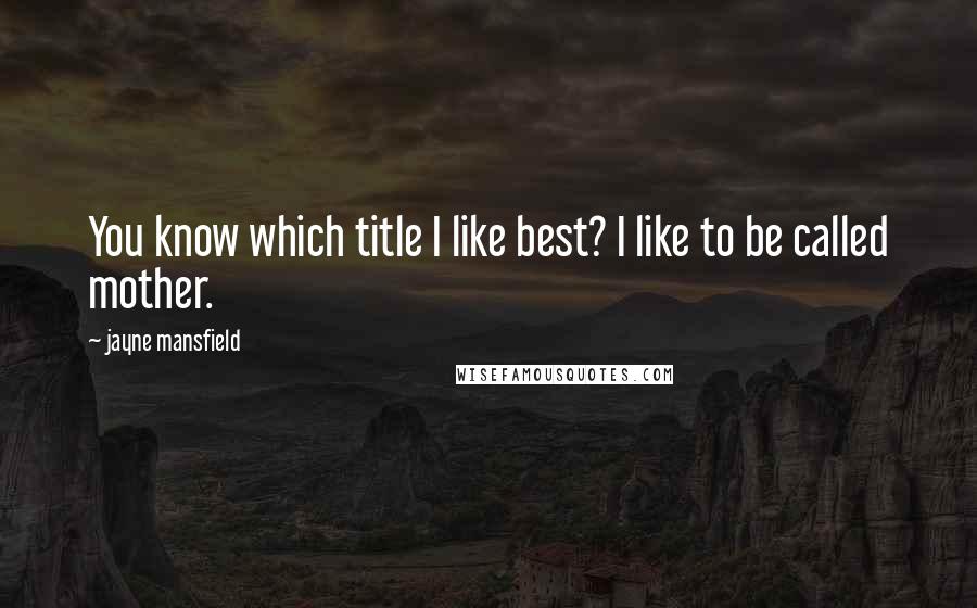 Jayne Mansfield Quotes: You know which title I like best? I like to be called mother.