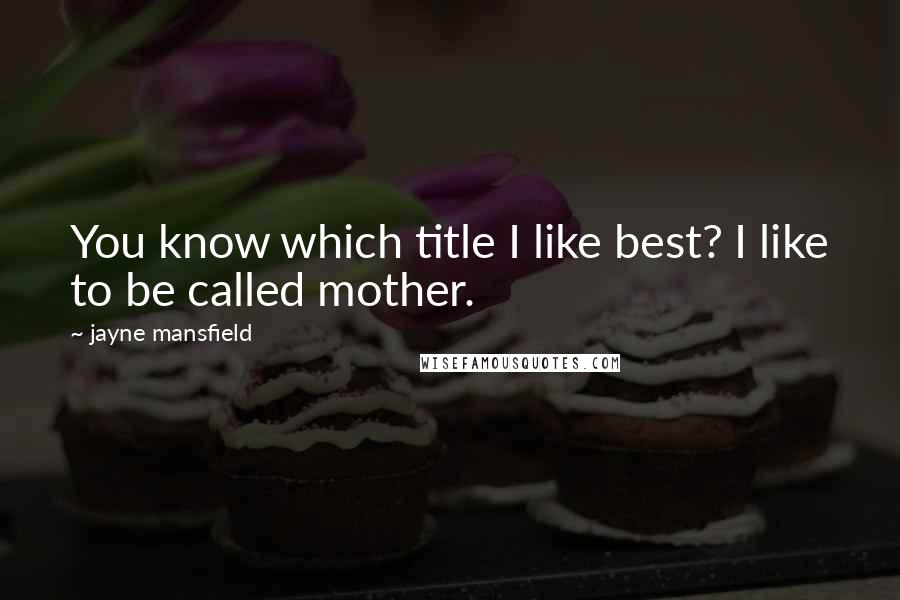Jayne Mansfield Quotes: You know which title I like best? I like to be called mother.