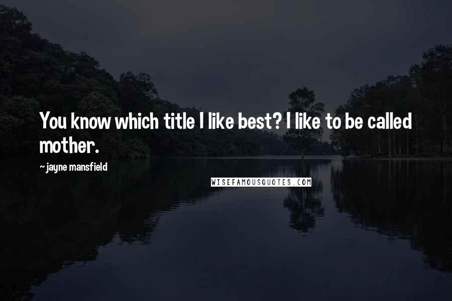 Jayne Mansfield Quotes: You know which title I like best? I like to be called mother.