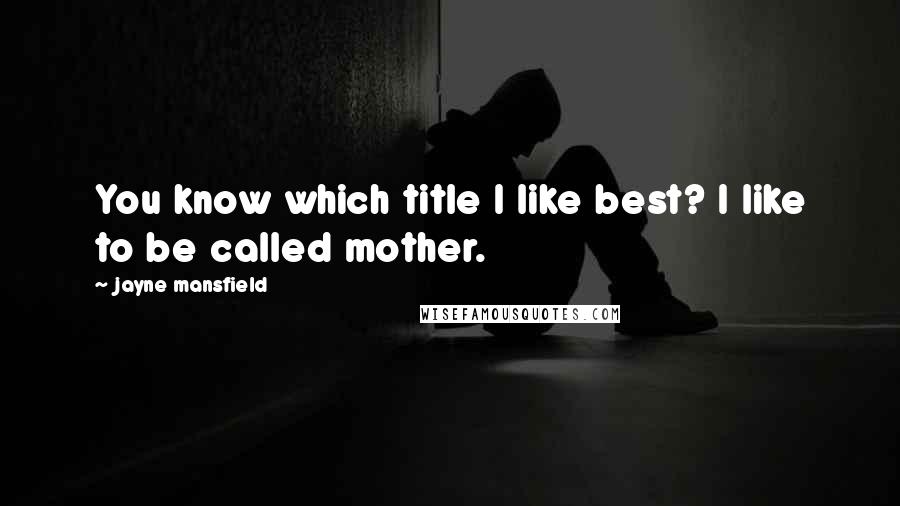 Jayne Mansfield Quotes: You know which title I like best? I like to be called mother.