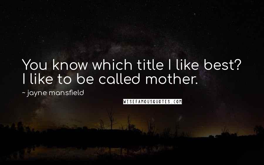 Jayne Mansfield Quotes: You know which title I like best? I like to be called mother.