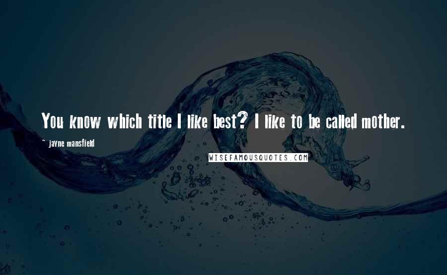 Jayne Mansfield Quotes: You know which title I like best? I like to be called mother.