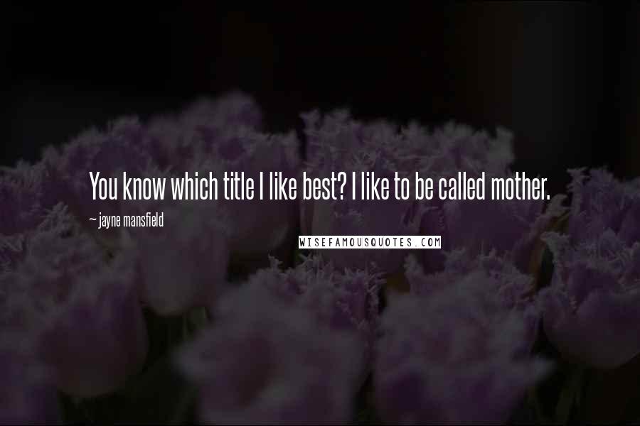 Jayne Mansfield Quotes: You know which title I like best? I like to be called mother.