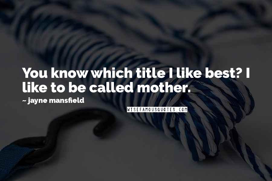 Jayne Mansfield Quotes: You know which title I like best? I like to be called mother.