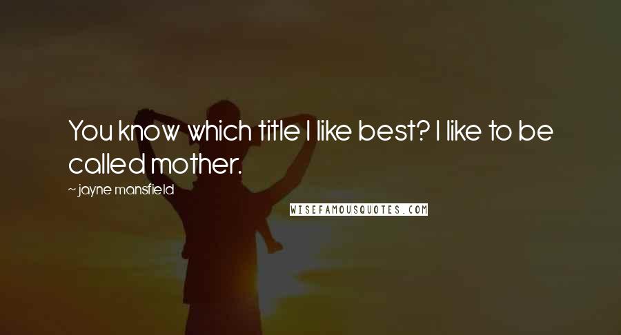 Jayne Mansfield Quotes: You know which title I like best? I like to be called mother.