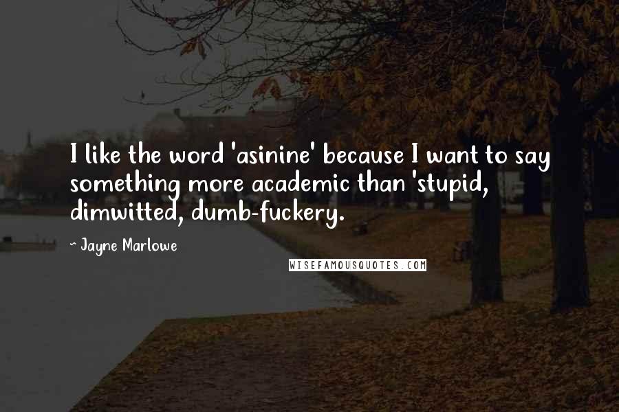 Jayne Marlowe Quotes: I like the word 'asinine' because I want to say something more academic than 'stupid, dimwitted, dumb-fuckery.