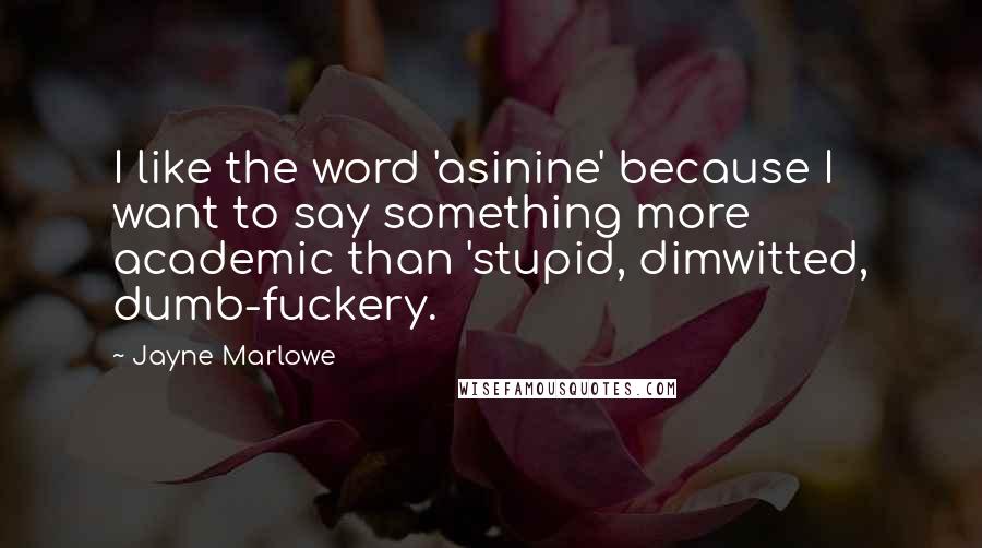 Jayne Marlowe Quotes: I like the word 'asinine' because I want to say something more academic than 'stupid, dimwitted, dumb-fuckery.