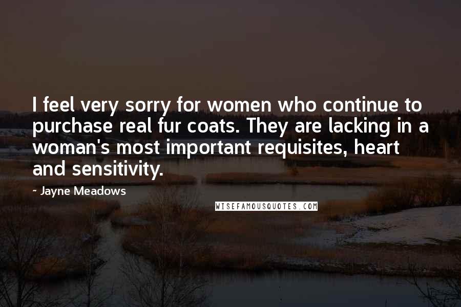 Jayne Meadows Quotes: I feel very sorry for women who continue to purchase real fur coats. They are lacking in a woman's most important requisites, heart and sensitivity.