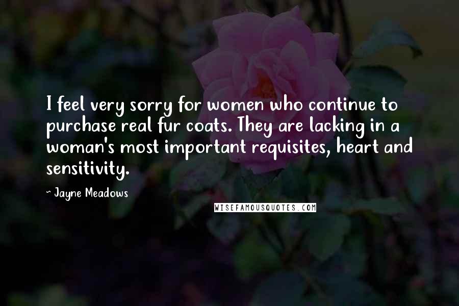 Jayne Meadows Quotes: I feel very sorry for women who continue to purchase real fur coats. They are lacking in a woman's most important requisites, heart and sensitivity.