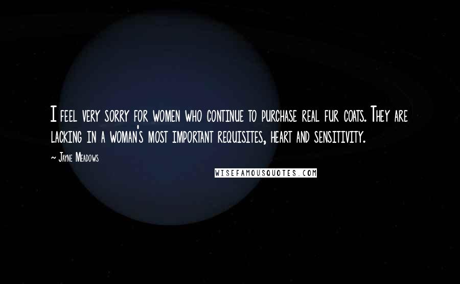 Jayne Meadows Quotes: I feel very sorry for women who continue to purchase real fur coats. They are lacking in a woman's most important requisites, heart and sensitivity.