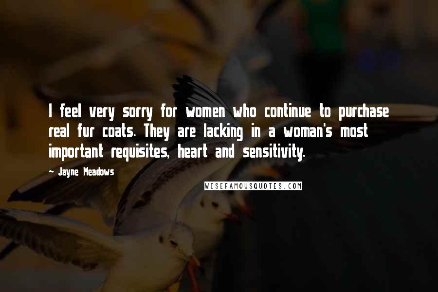 Jayne Meadows Quotes: I feel very sorry for women who continue to purchase real fur coats. They are lacking in a woman's most important requisites, heart and sensitivity.