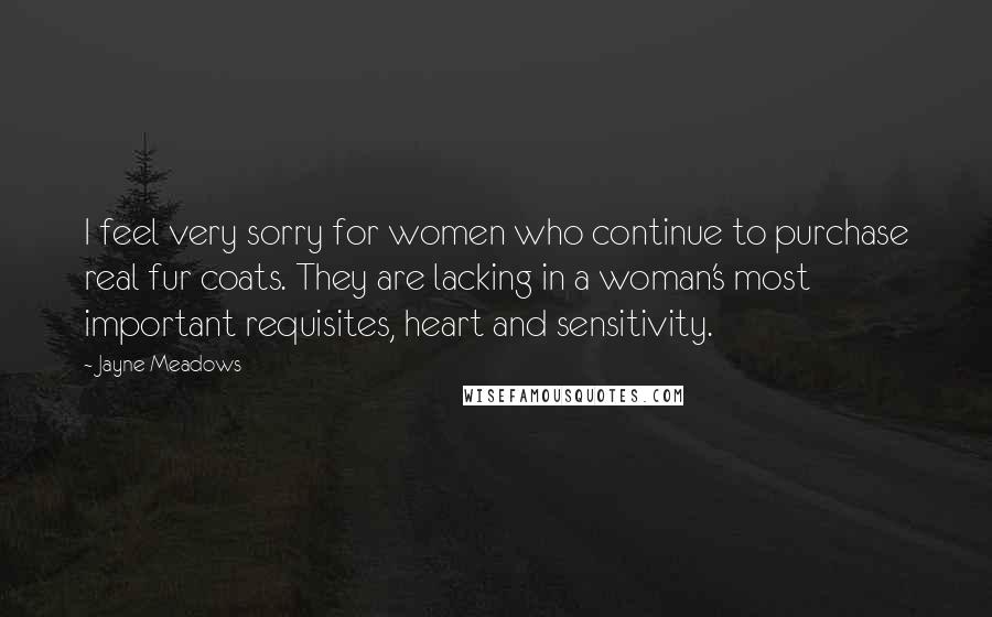 Jayne Meadows Quotes: I feel very sorry for women who continue to purchase real fur coats. They are lacking in a woman's most important requisites, heart and sensitivity.