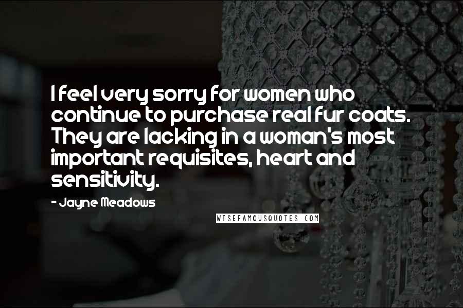 Jayne Meadows Quotes: I feel very sorry for women who continue to purchase real fur coats. They are lacking in a woman's most important requisites, heart and sensitivity.