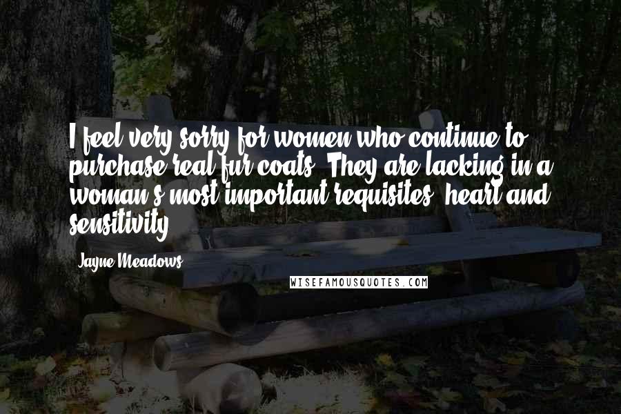 Jayne Meadows Quotes: I feel very sorry for women who continue to purchase real fur coats. They are lacking in a woman's most important requisites, heart and sensitivity.