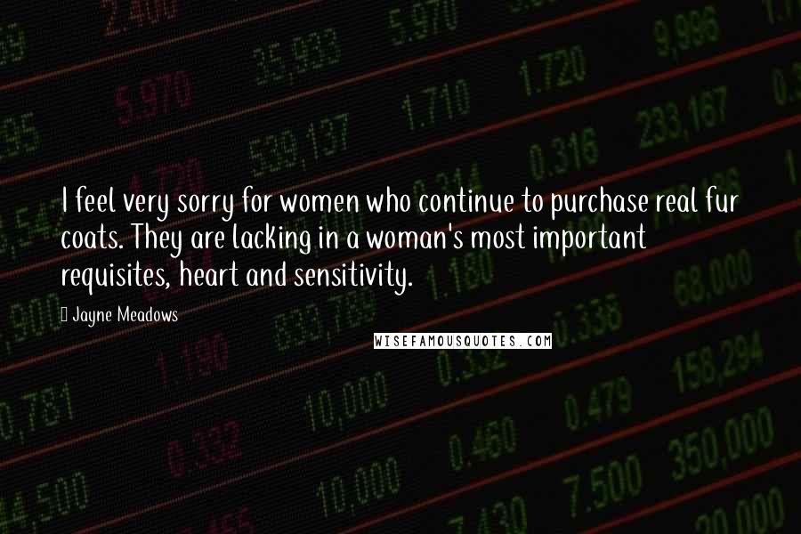 Jayne Meadows Quotes: I feel very sorry for women who continue to purchase real fur coats. They are lacking in a woman's most important requisites, heart and sensitivity.