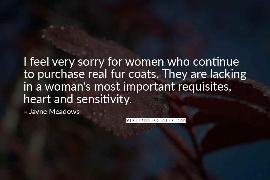 Jayne Meadows Quotes: I feel very sorry for women who continue to purchase real fur coats. They are lacking in a woman's most important requisites, heart and sensitivity.