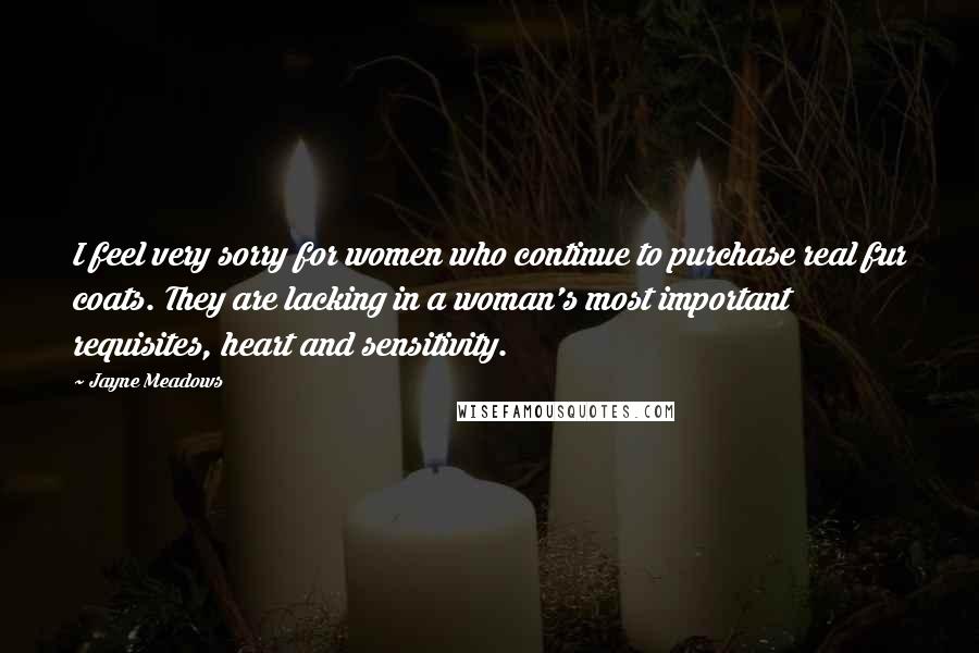 Jayne Meadows Quotes: I feel very sorry for women who continue to purchase real fur coats. They are lacking in a woman's most important requisites, heart and sensitivity.