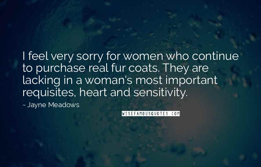 Jayne Meadows Quotes: I feel very sorry for women who continue to purchase real fur coats. They are lacking in a woman's most important requisites, heart and sensitivity.